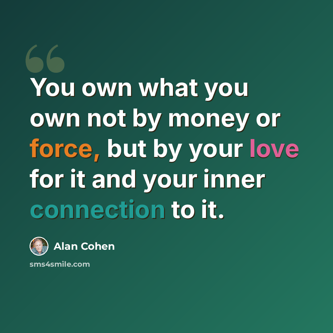 “You own what you own not by money or force, but by your love for it and your inner connection to it.” quote by Alan Cohen