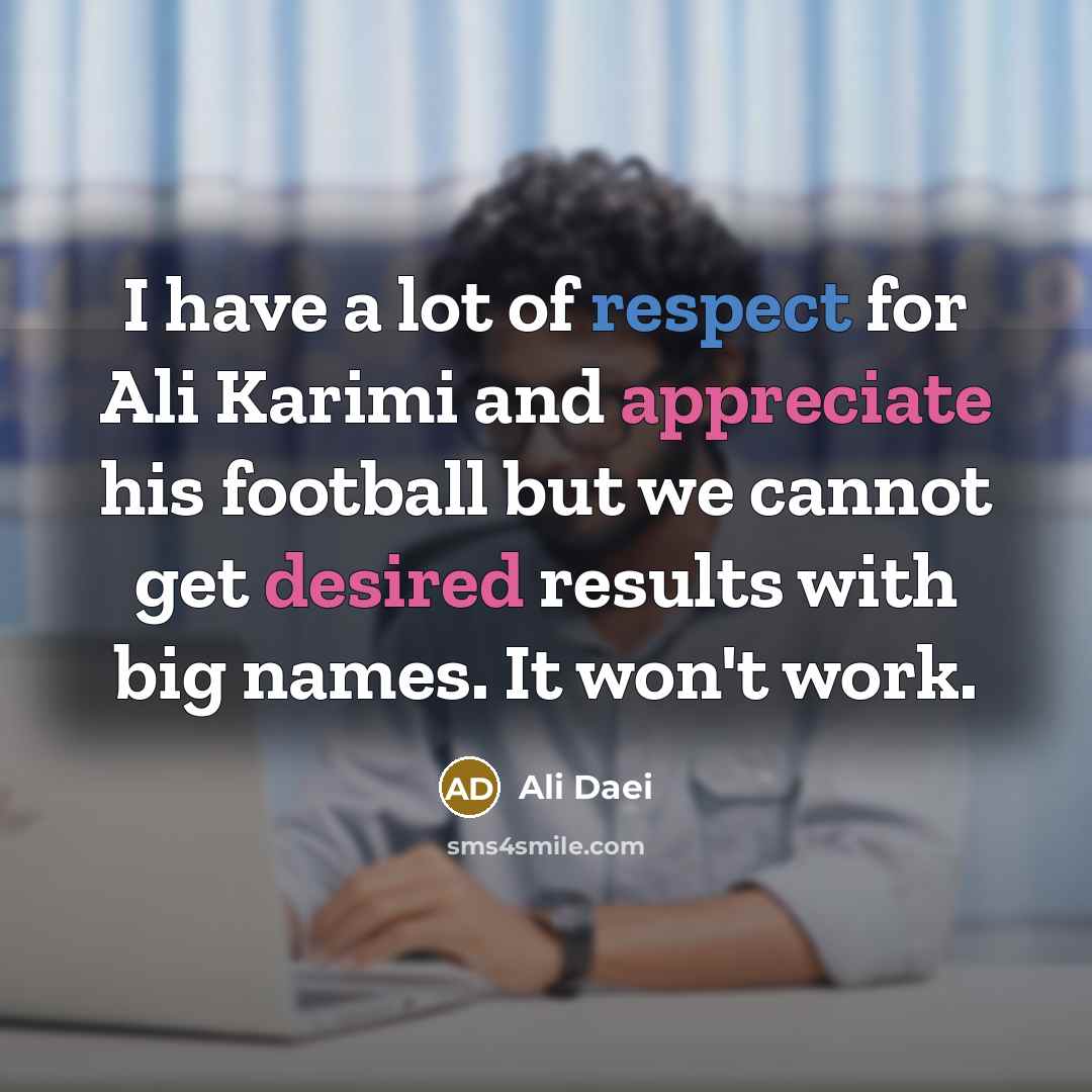 “I have a lot of respect for Ali Karimi and appreciate his football but we cannot get desired results with big names. It won't work.” quote by Ali Daei
