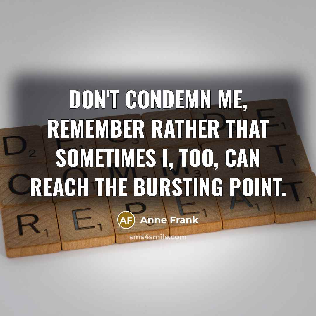 “Don't condemn me, remember rather that sometimes I, too, can reach the bursting point.” quote by Anne Frank