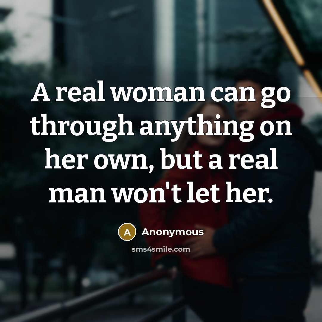 “A real woman can go through anything on her own, but a real man won't let her.” quote by Anonymous
