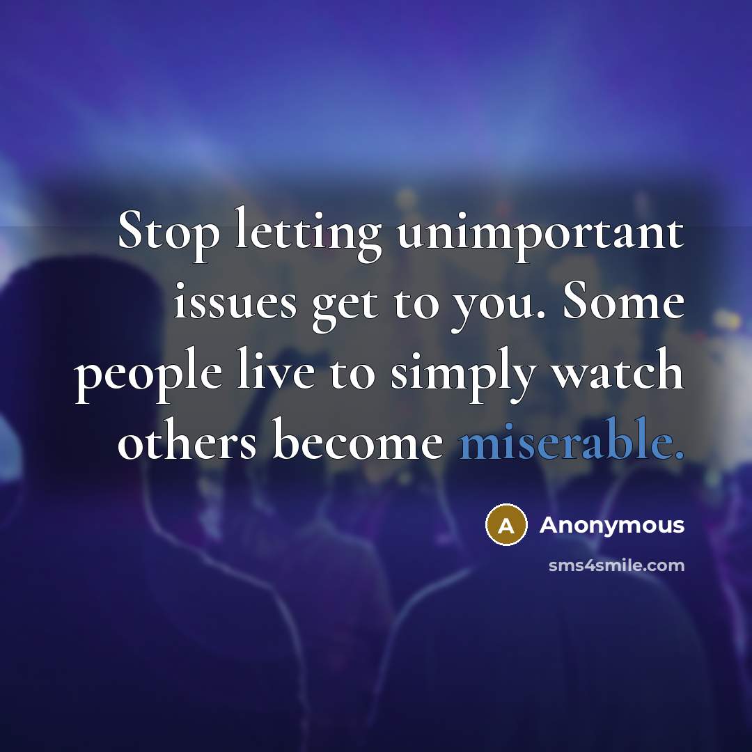“Stop letting unimportant issues get to you. Some people live to simply watch others become miserable.” quote by Anonymous