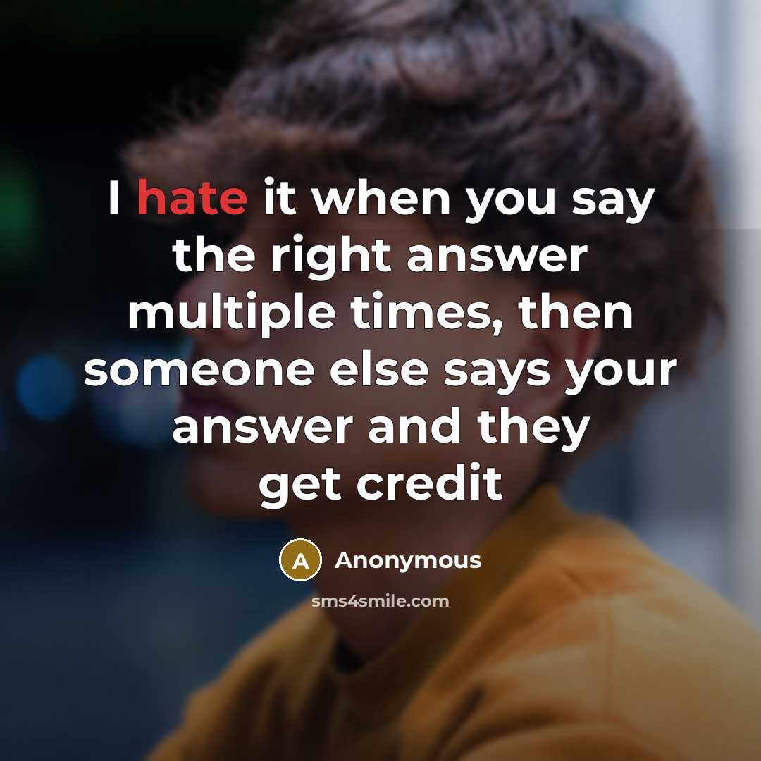 “I hate it when you say the right answer multiple times, then someone else says your answer and they get credit” quote by Anonymous