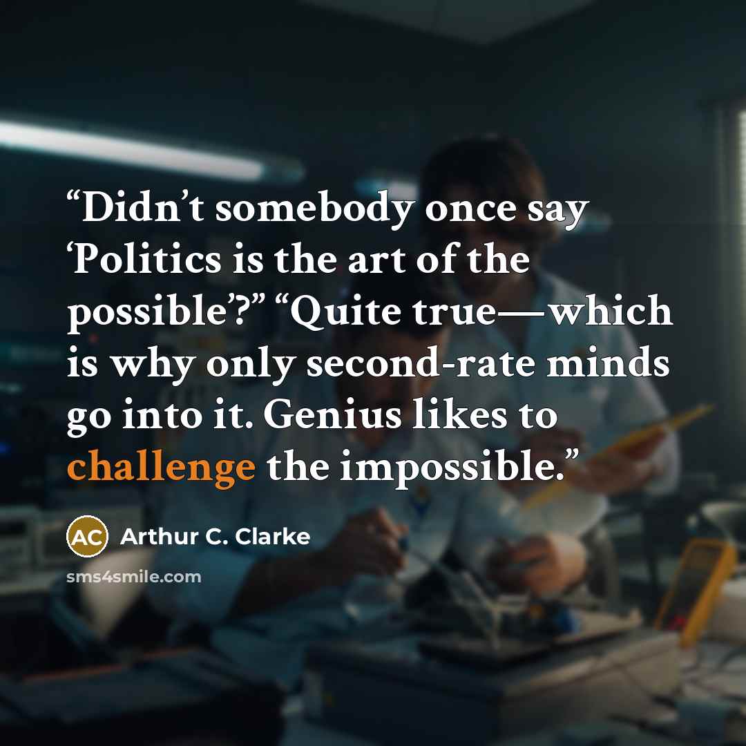 “Didn’t somebody once say ‘Politics is the art of the possible’?” “Quite true—which is why only second-rate minds go into it. Genius likes to challenge the impossible.” quote by Arthur C. Clarke