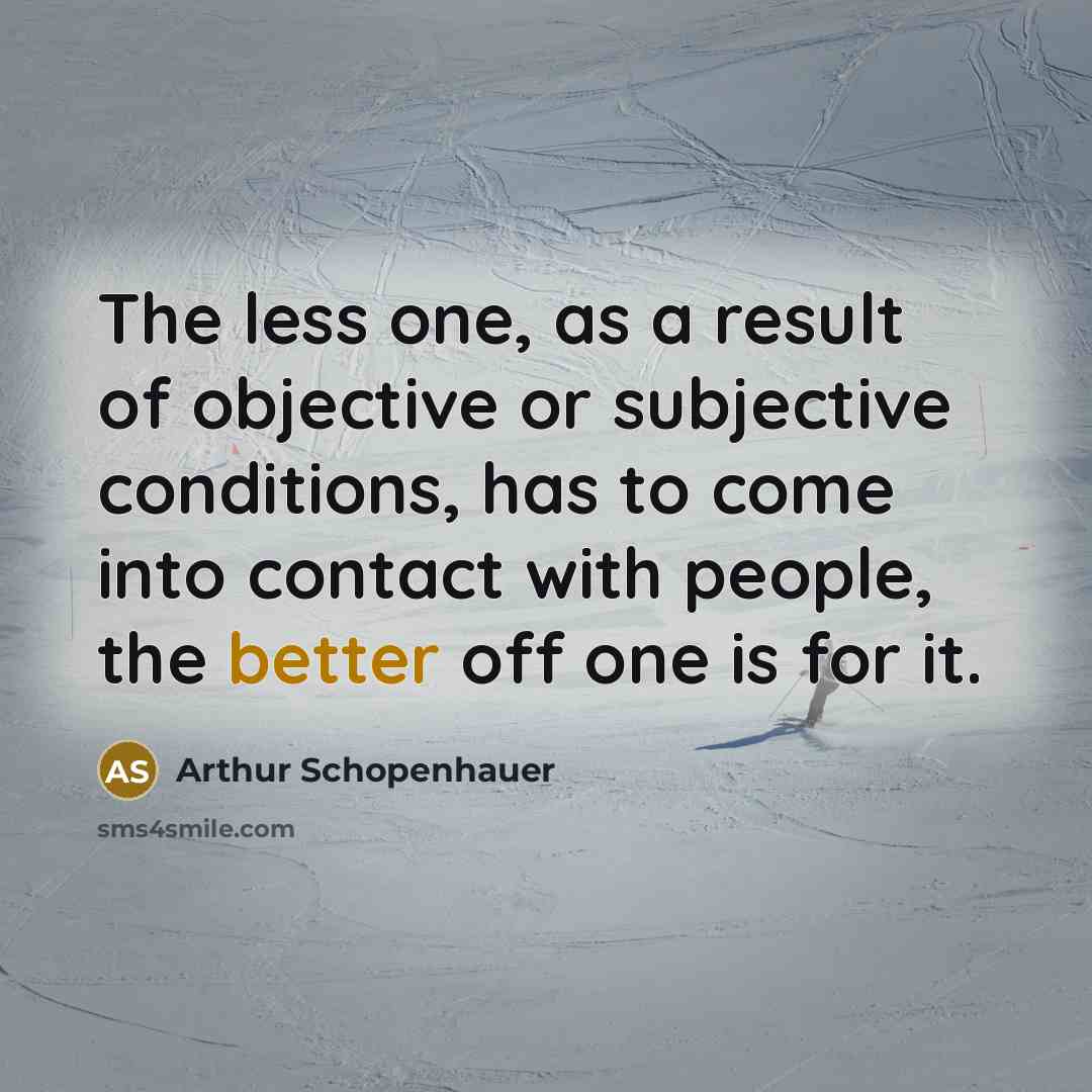 “The less one, as a result of objective or subjective conditions, has to come into contact with people, the better off one is for it.” quote by Arthur Schopenhauer