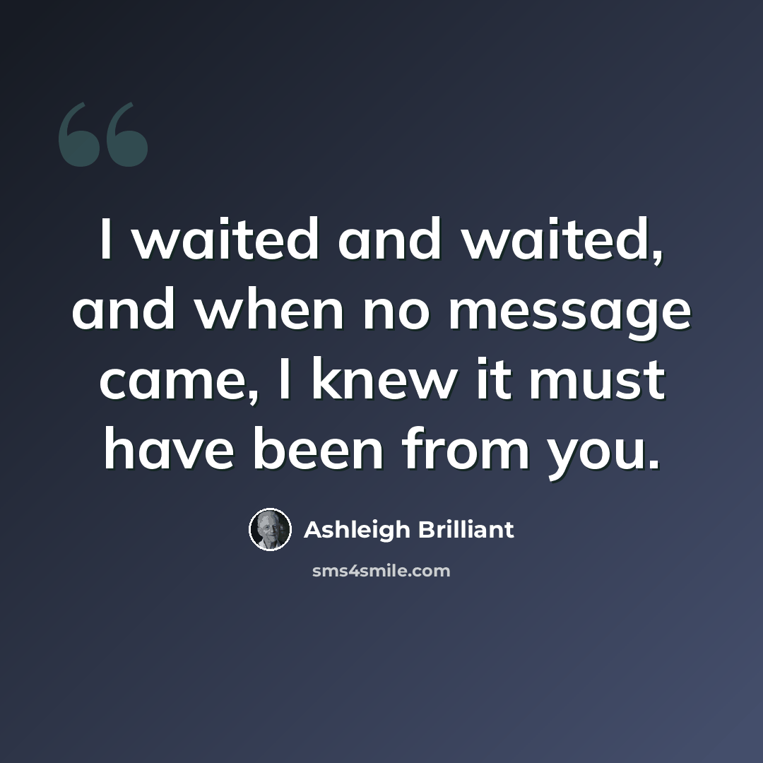 “I waited and waited, and when no message came, I knew it must have been from you.” quote by Ashleigh Brilliant