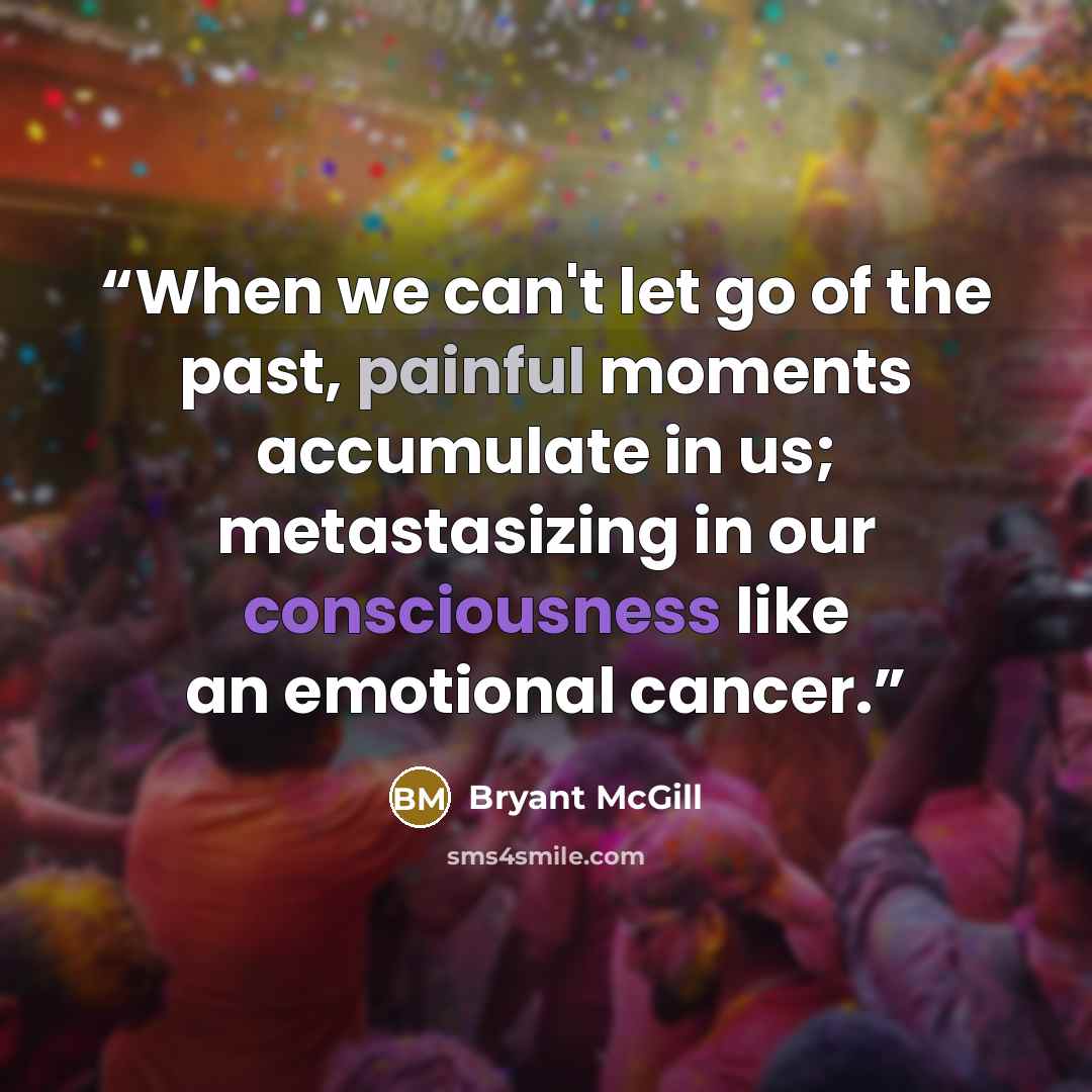 “When we can't let go of the past, painful moments accumulate in us; metastasizing in our consciousness like an emotional cancer.” quote by Bryant McGill