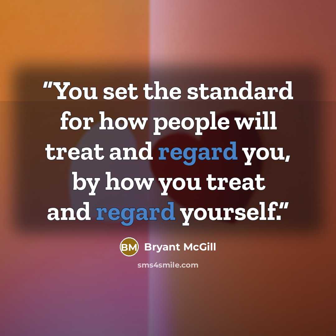 “You set the standard for how people will treat and regard you, by how you treat and regard yourself.” quote by Bryant McGill