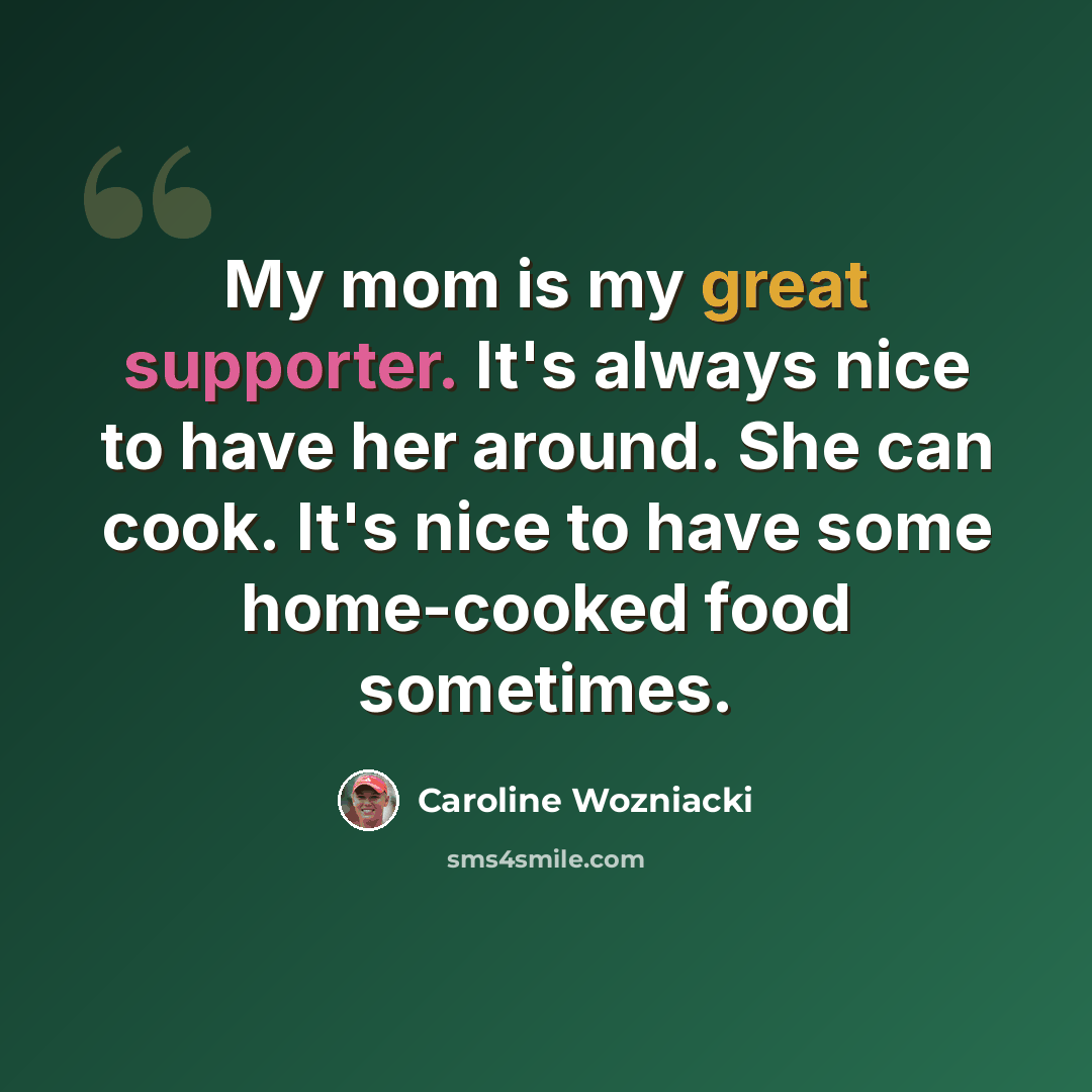 “My mom is my great supporter. It's always nice to have her around. She can cook. It's nice to have some home-cooked food sometimes.” quote by Caroline Wozniacki