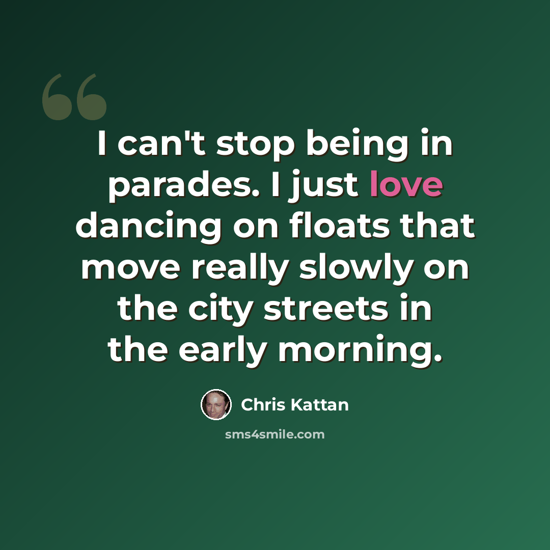 “I can't stop being in parades. I just love dancing on floats that move really slowly on the city streets in the early morning.” quote by Chris Kattan