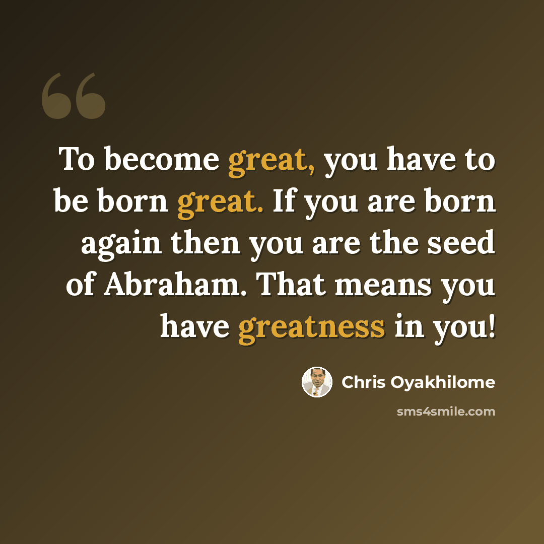 “To become great, you have to be born great. If you are born again then you are the seed of Abraham. That means you have greatness in you!” quote by Chris Oyakhilome