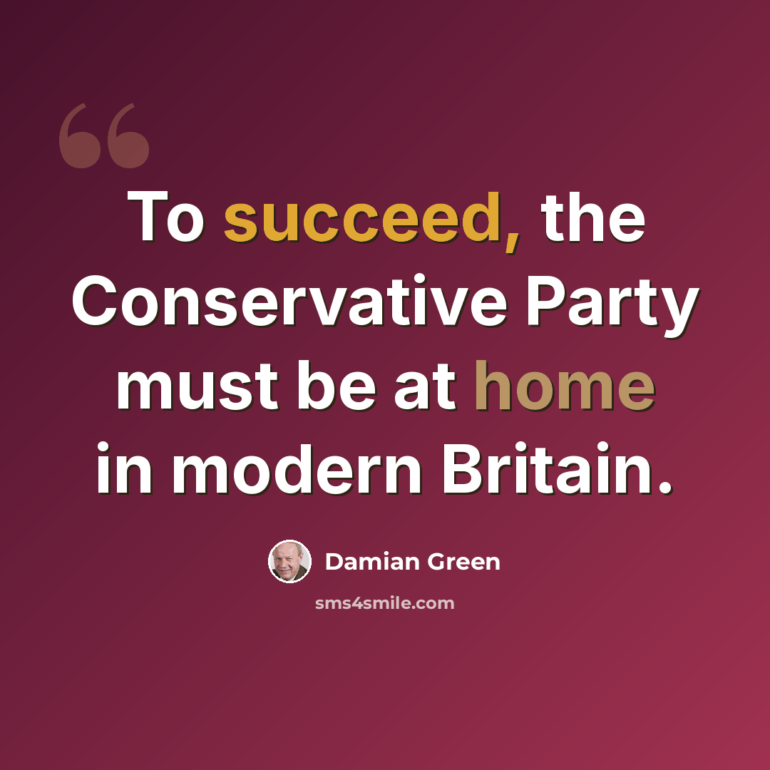 “To succeed, the Conservative Party must be at home in modern Britain.” quote by Damian Green