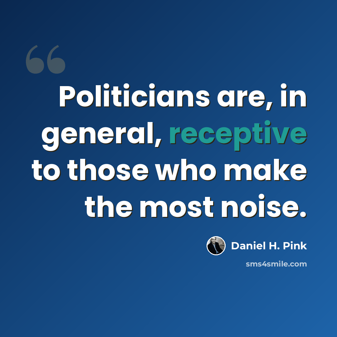 “Politicians are, in general, receptive to those who make the most noise.” quote by Daniel H. Pink