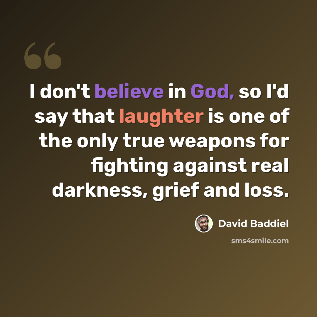 “I don't believe in God, so I'd say that laughter is one of the only true weapons for fighting against real darkness, grief and loss.” quote by David Baddiel