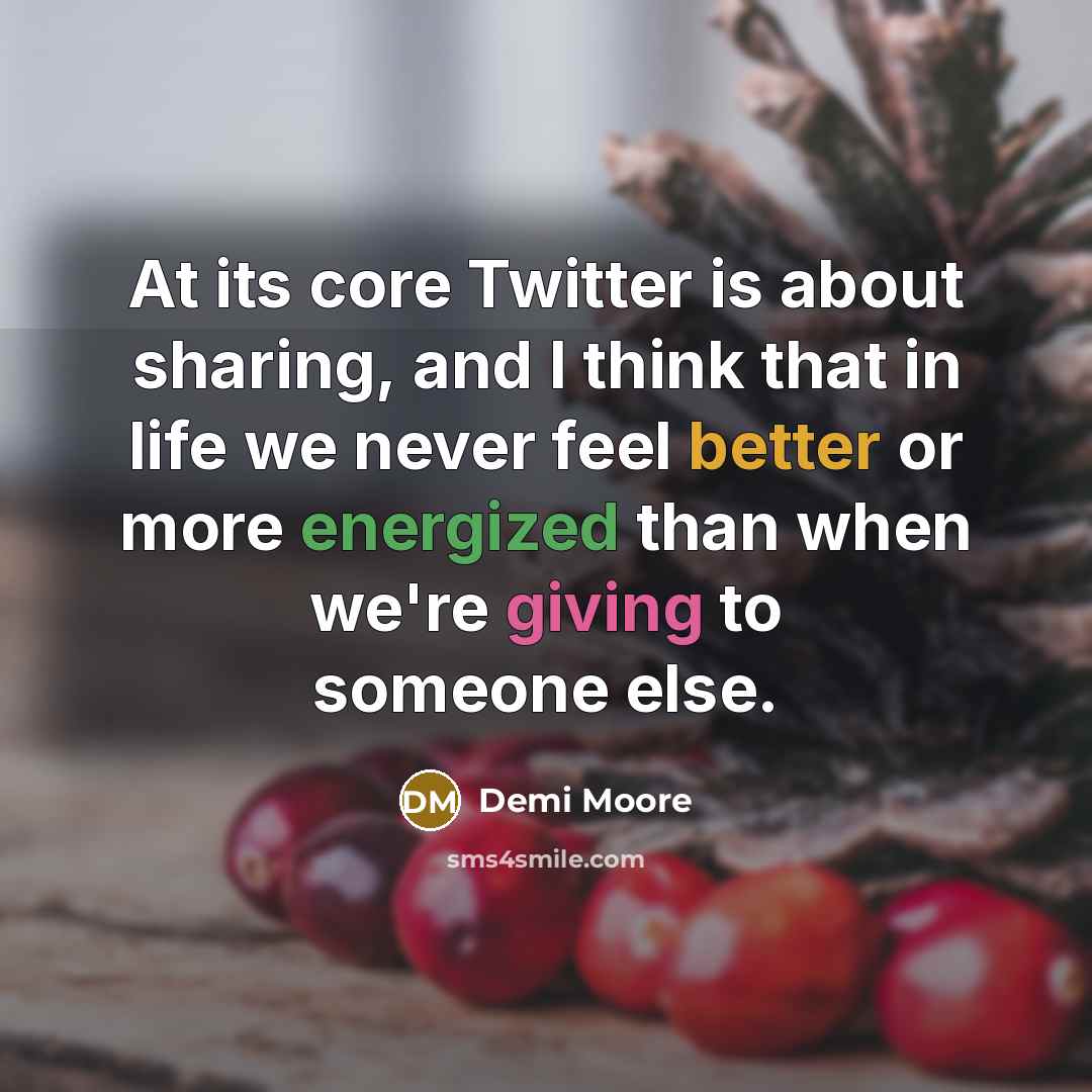 “At its core Twitter is about sharing, and I think that in life we never feel better or more energized than when we're giving to someone else.” quote by Demi Moore
