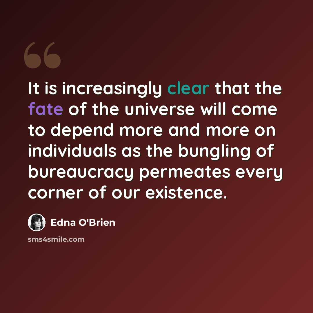 “It is increasingly clear that the fate of the universe will come to depend more and more on individuals as the bungling of bureaucracy permeates every corner of our existence.” quote by Edna O'Brien