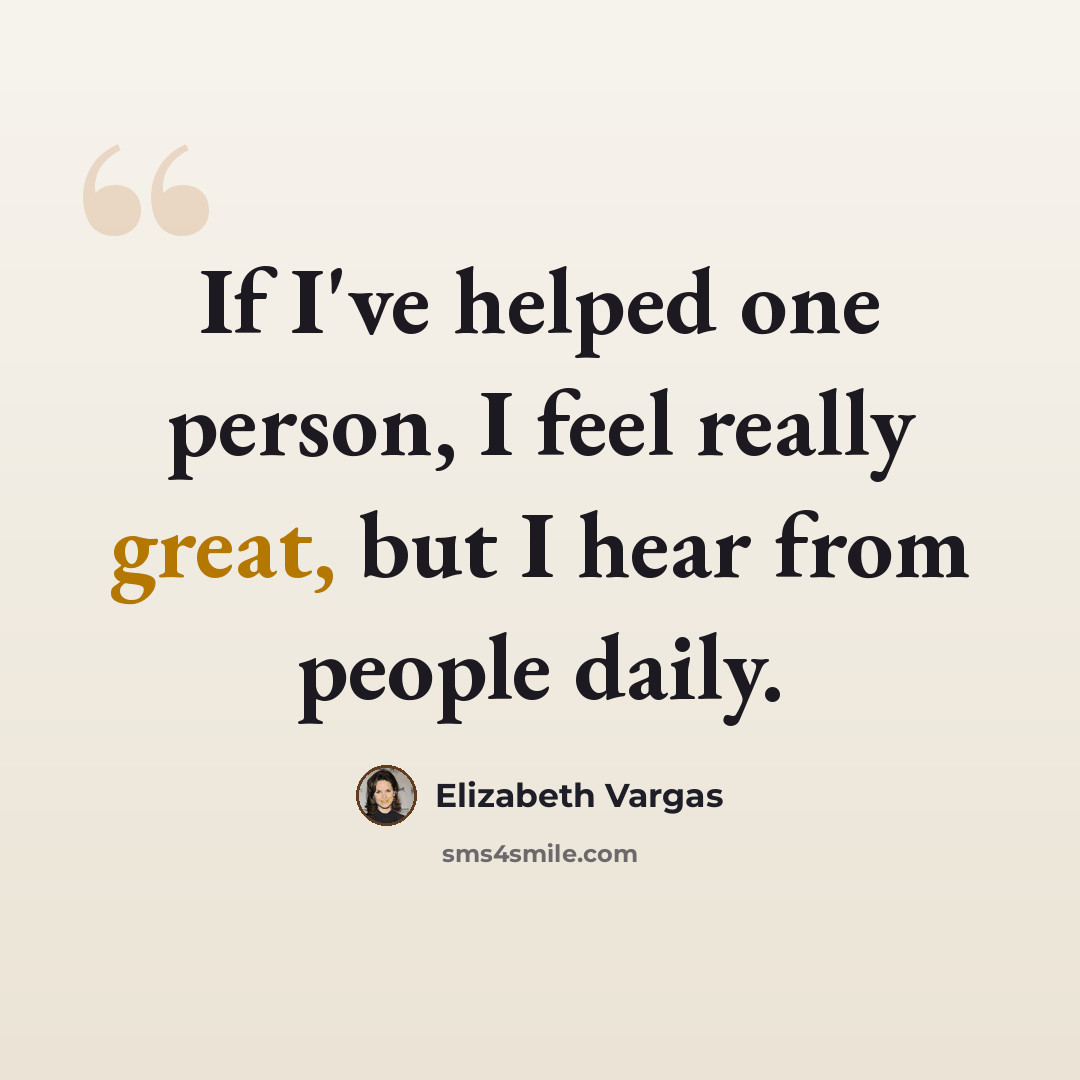 “If I've helped one person, I feel really great, but I hear from people daily.” quote by Elizabeth Vargas
