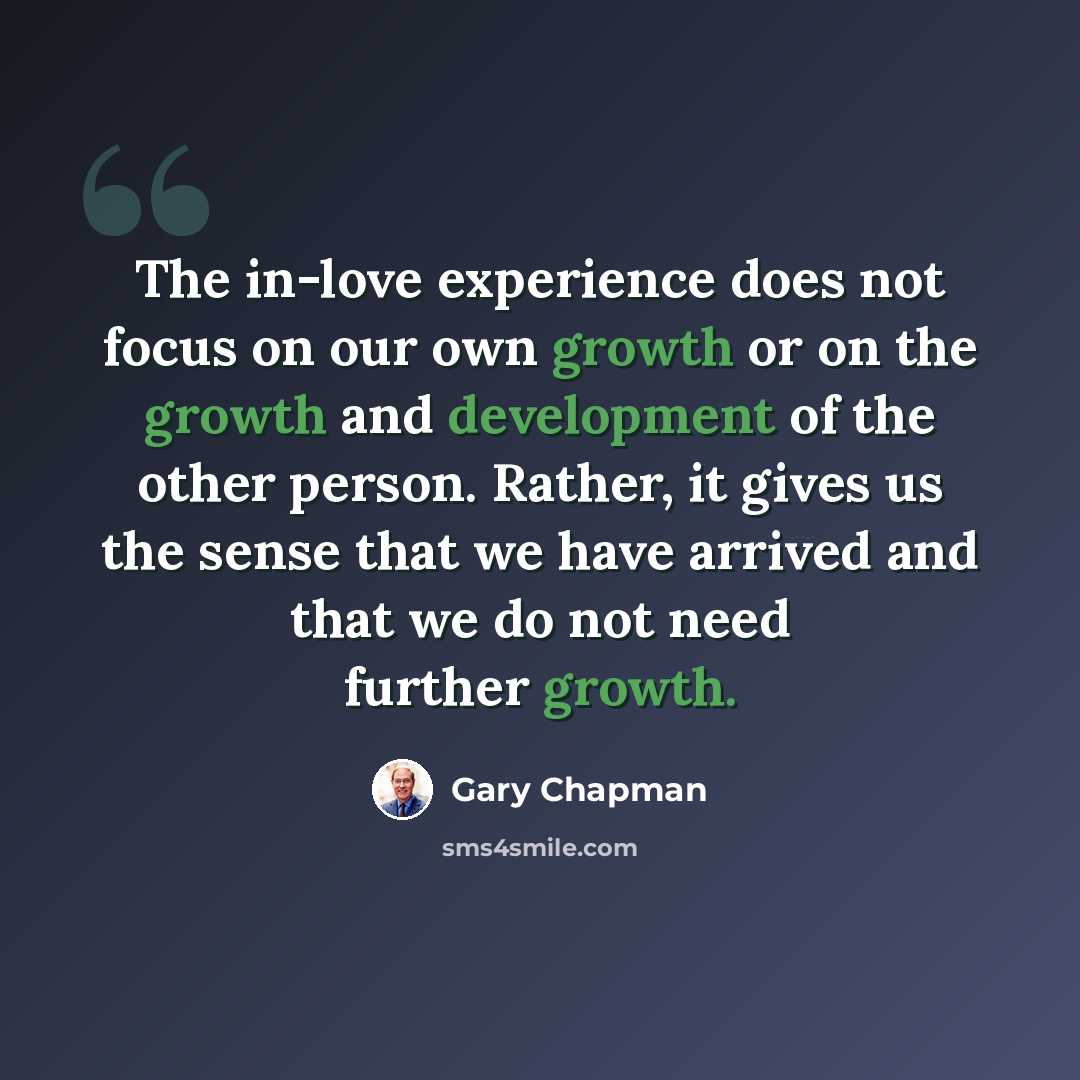 “The in-love experience does not focus on our own growth or on the growth and development of the other person. Rather, it gives us the sense that we have arrived and that we do not need further growth.” quote by Gary Chapman