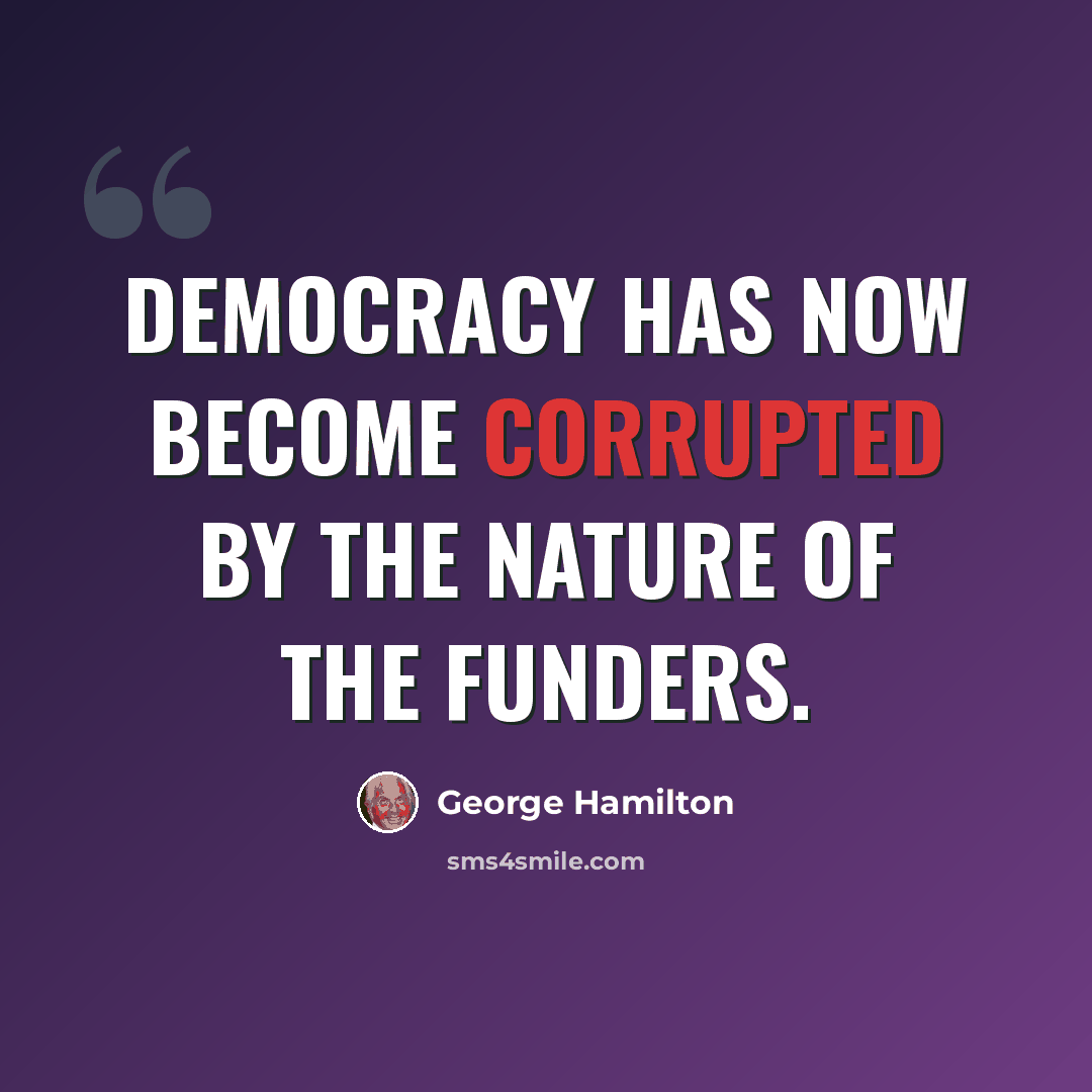 “Democracy has now become corrupted by the nature of the funders.” quote by George Hamilton