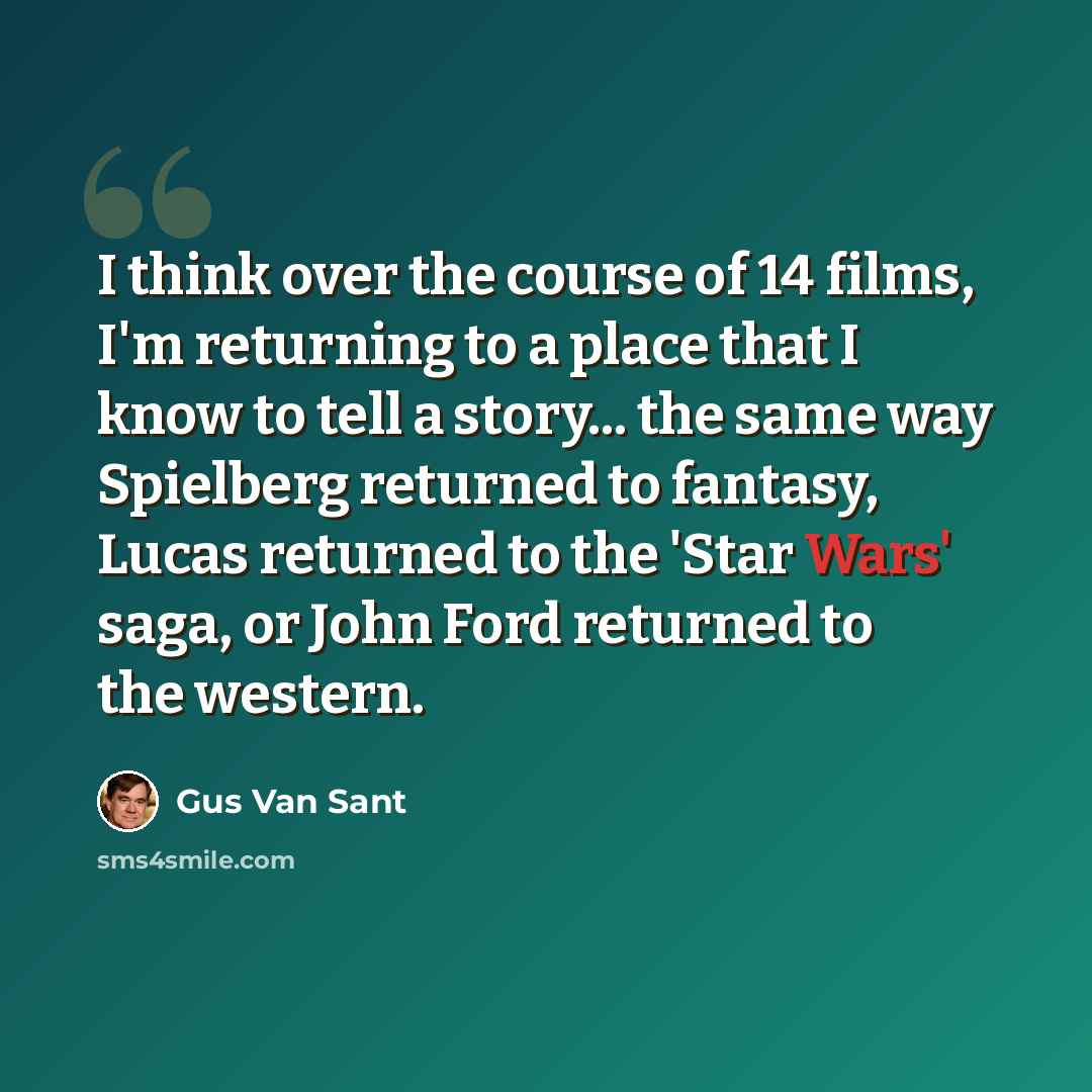 “I think over the course of 14 films, I'm returning to a place that I know to tell a story... the same way Spielberg returned to fantasy, Lucas returned to the 'Star Wars' saga, or John Ford returned to the western.” quote by Gus Van Sant