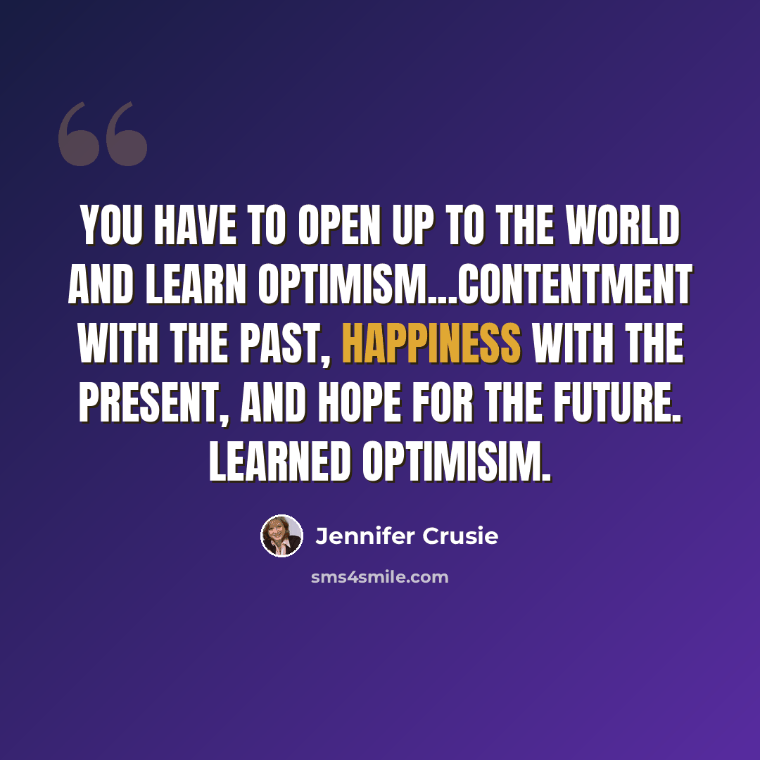 “You have to open up to the world and learn optimism...Contentment with the past, happiness with the present, and hope for the future. Learned optimisim.” quote by Jennifer Crusie