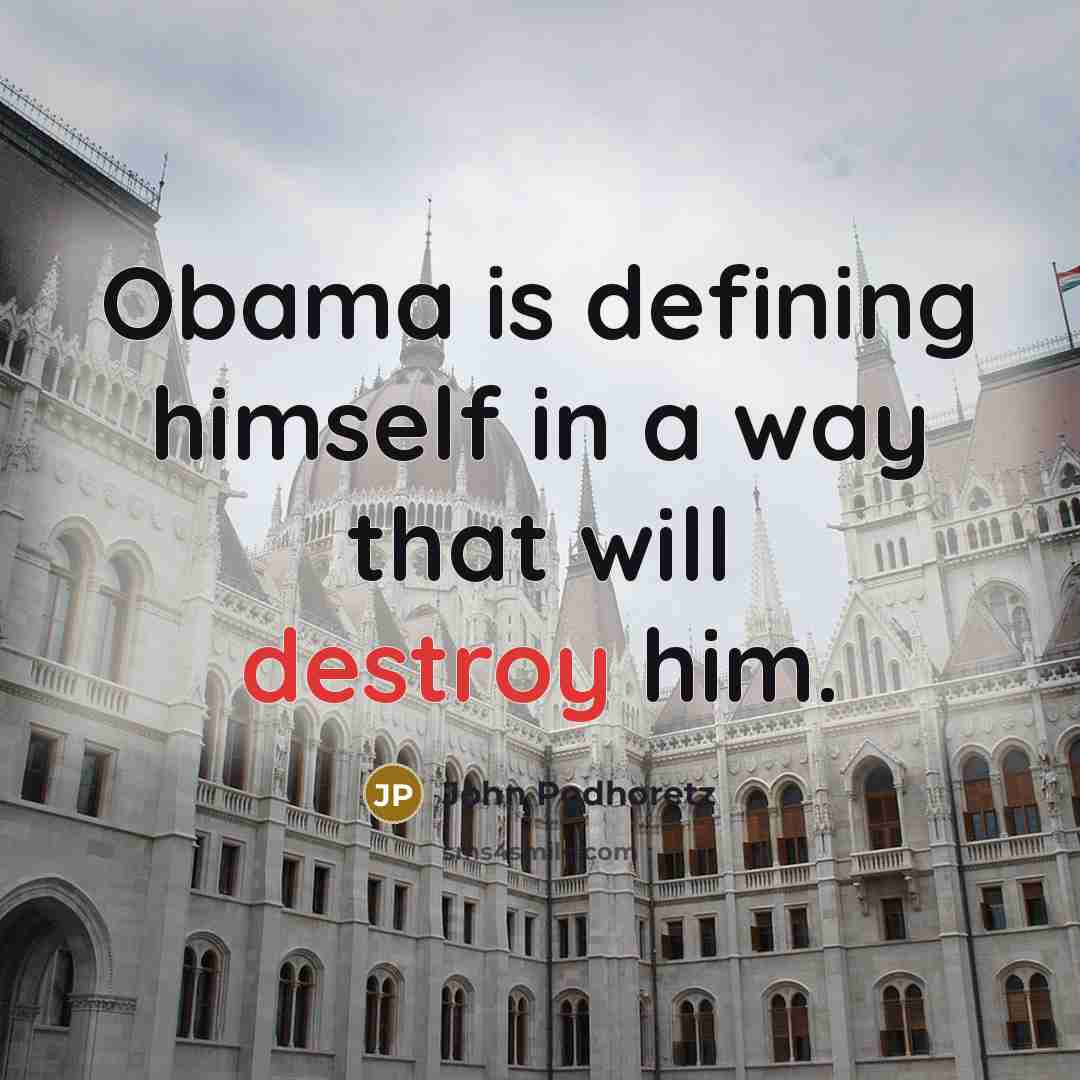 “Obama is defining himself in a way that will destroy him.” quote by John Podhoretz