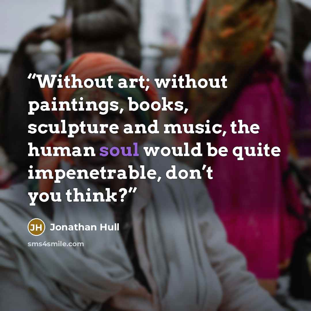 “Without art; without paintings, books, sculpture and music, the human soul would be quite impenetrable, don’t you think?” quote by Jonathan Hull