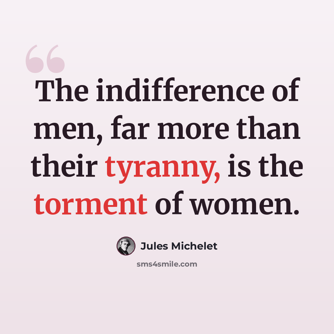 “The indifference of men, far more than their tyranny, is the torment of women.” quote by Jules Michelet