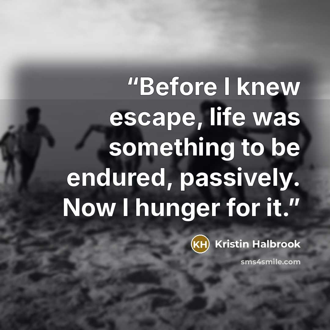 “Before I knew escape, life was something to be endured, passively. Now I hunger for it.” quote by Kristin Halbrook