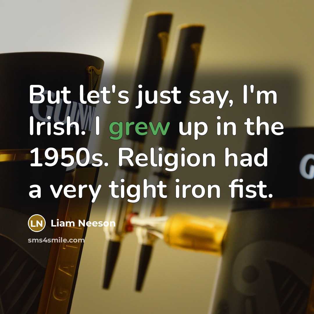 “But let's just say, I'm Irish. I grew up in the 1950s. Religion had a very tight iron fist.” quote by Liam Neeson