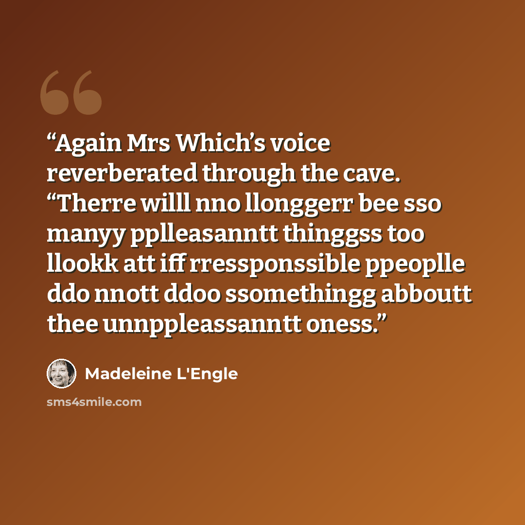 “Again Mrs Which’s voice reverberated through the cave. “Therre willl nno llonggerr bee sso manyy pplleasanntt thinggss too llookk att iff rressponssible ppeoplle ddo nnott ddoo ssomethingg abboutt thee unnppleassanntt oness.” quote by Madeleine L'Engle
