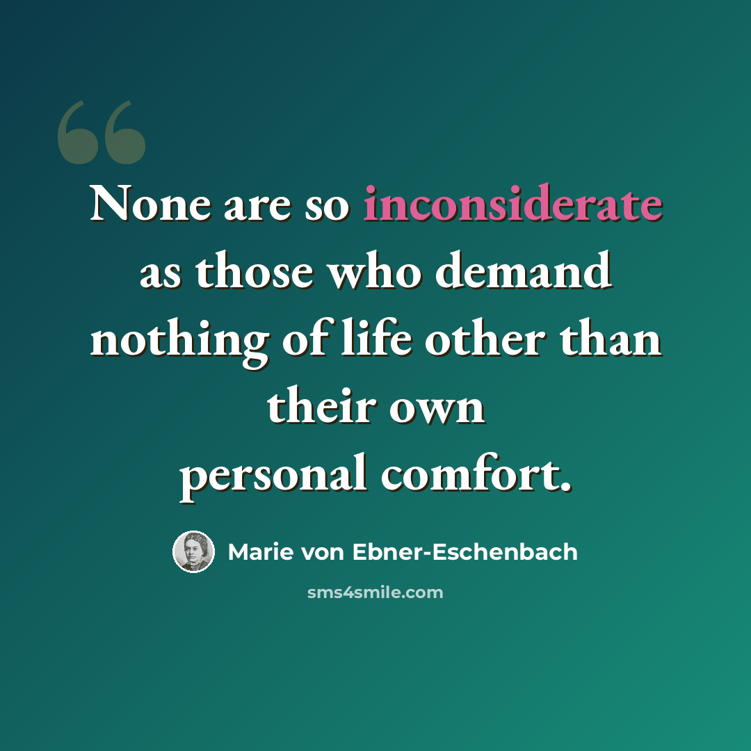 “None are so inconsiderate as those who demand nothing of life other than their own personal comfort.” quote by Marie von Ebner-Eschenbach