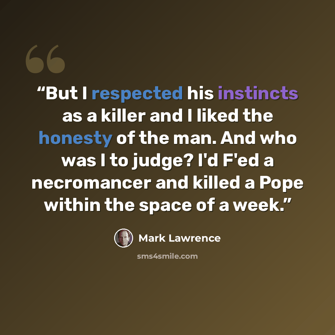 “But I respected his instincts as a killer and I liked the honesty of the man. And who was I to judge? I'd F'ed a necromancer and killed a Pope within the space of a week.” quote by Mark Lawrence