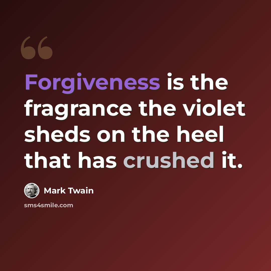 “Forgiveness is the fragrance the violet sheds on the heel that has crushed it.” quote by Mark Twain