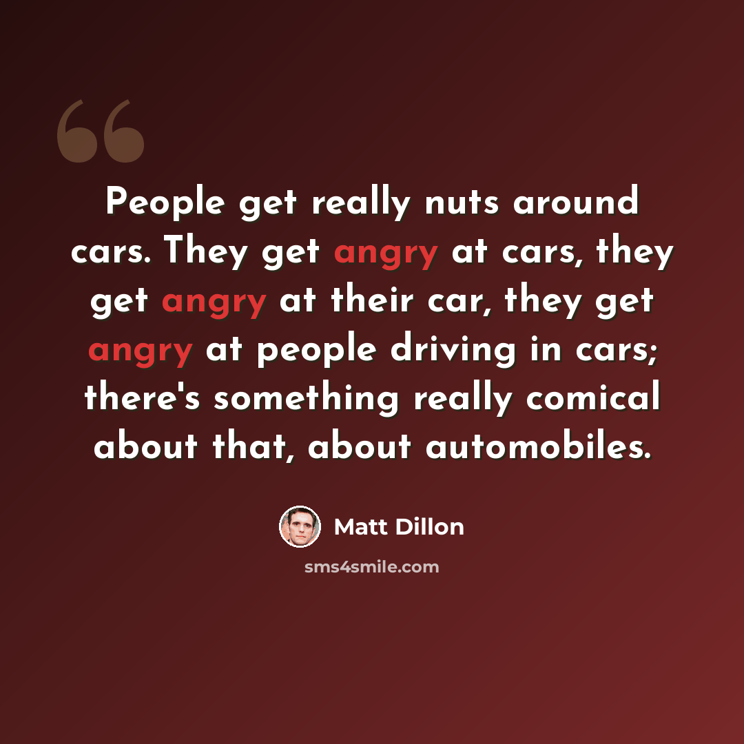 “People get really nuts around cars. They get angry at cars, they get angry at their car, they get angry at people driving in cars; there's something really comical about that, about automobiles.” quote by Matt Dillon