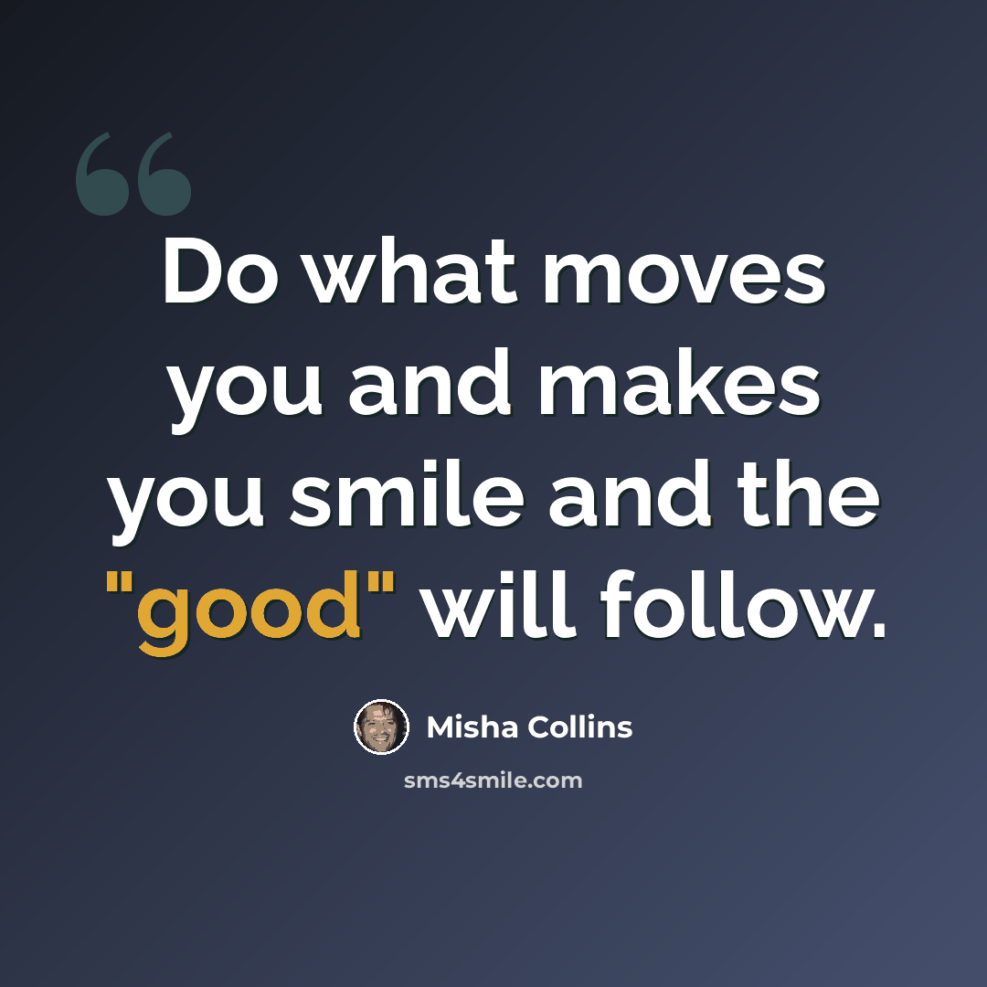 “Do what moves you and makes you smile and the "good" will follow.” quote by Misha Collins