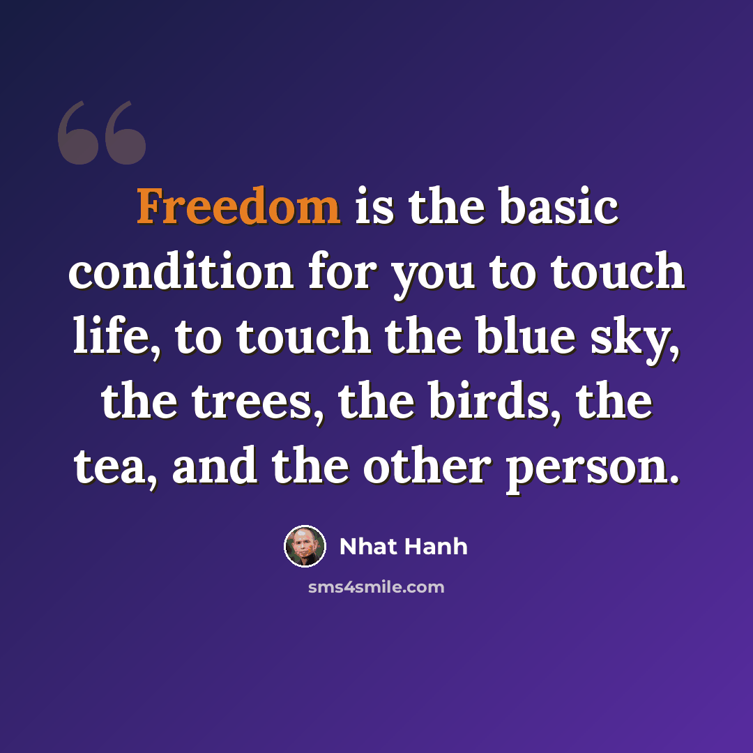 “Freedom is the basic condition for you to touch life, to touch the blue sky, the trees, the birds, the tea, and the other person.” quote by Nhat Hanh