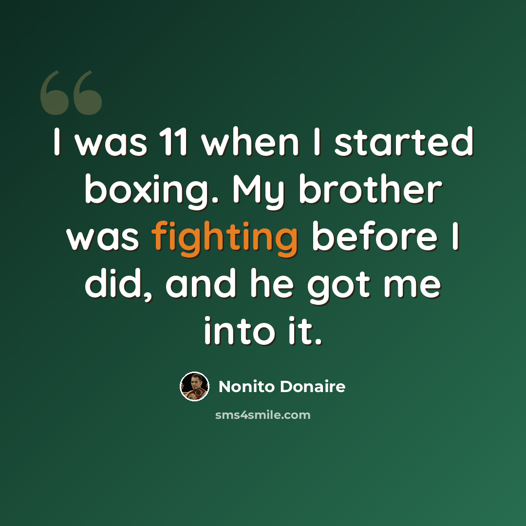 “I was 11 when I started boxing. My brother was fighting before I did, and he got me into it.” quote by Nonito Donaire
