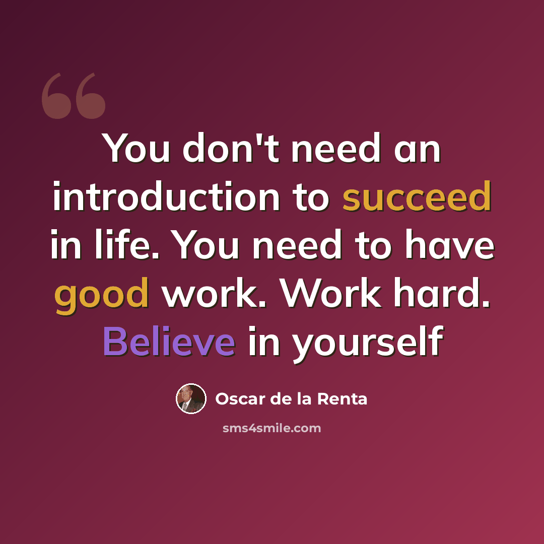 “You don't need an introduction to succeed in life. You need to have good work. Work hard. Believe in yourself” quote by Oscar de la Renta