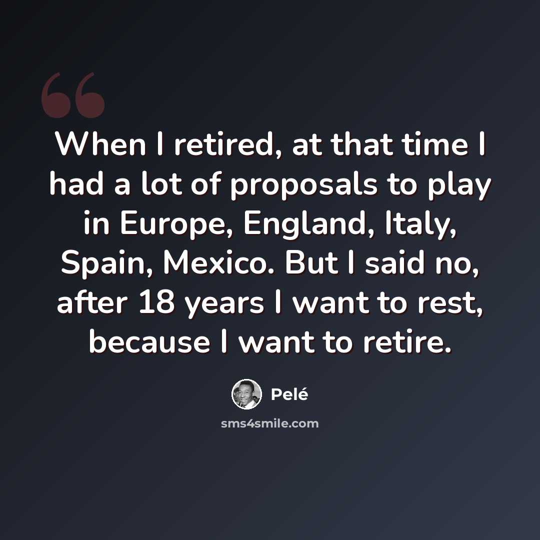 “When I retired, at that time I had a lot of proposals to play in Europe, England, Italy, Spain, Mexico. But I said no, after 18 years I want to rest, because I want to retire.” quote by Pele