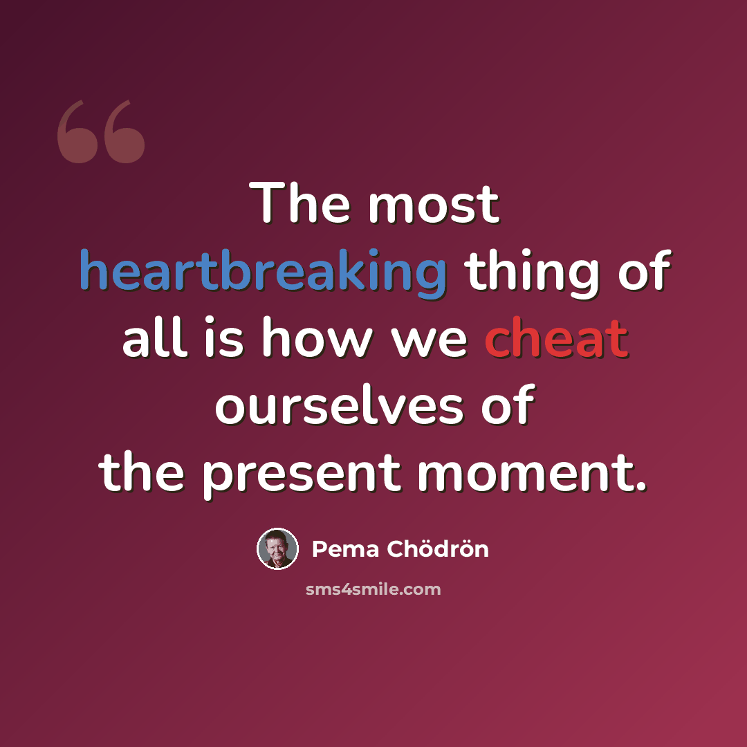 “The most heartbreaking thing of all is how we cheat ourselves of the present moment.” quote by Pema Chodron