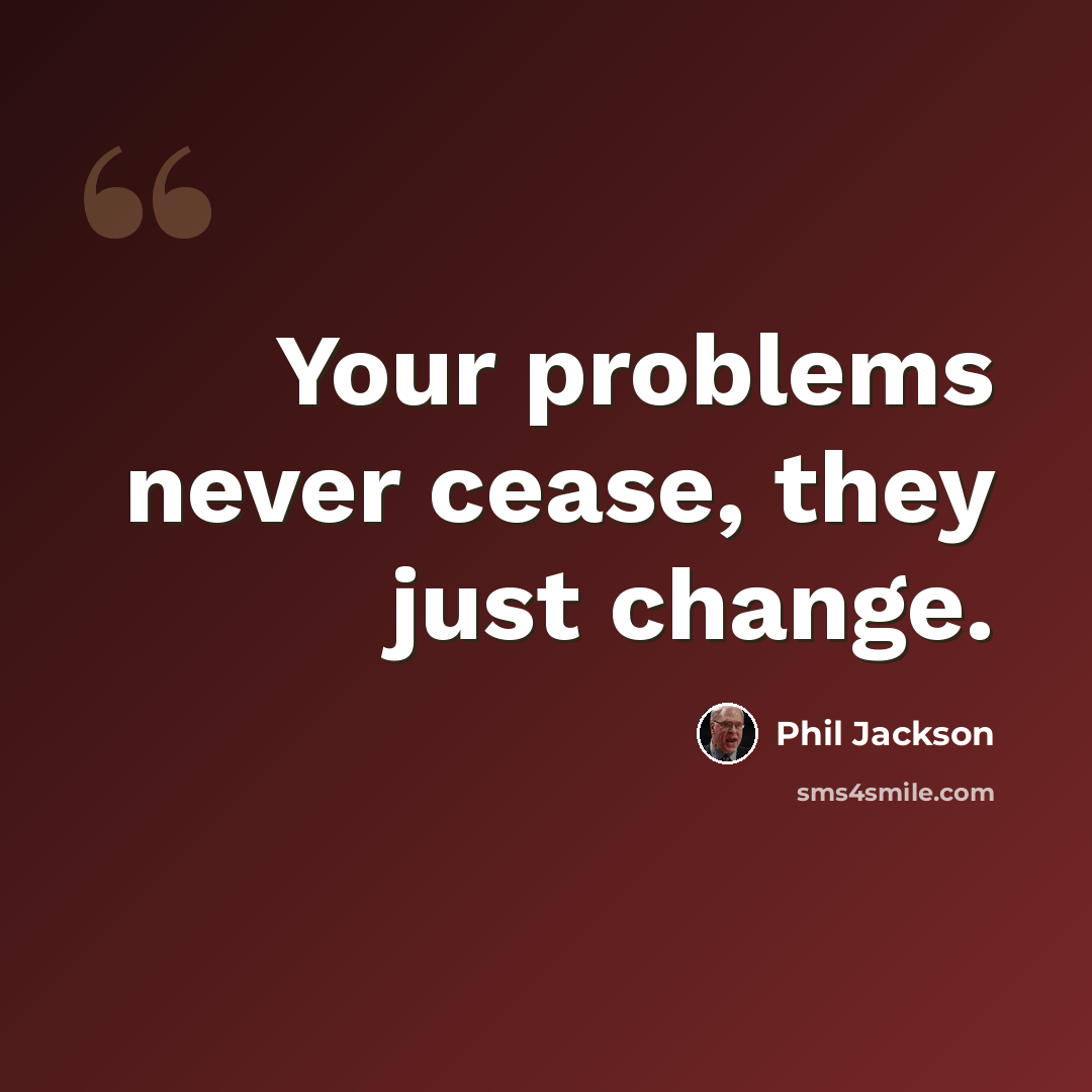 “Your problems never cease, they just change.” quote by Phil Jackson