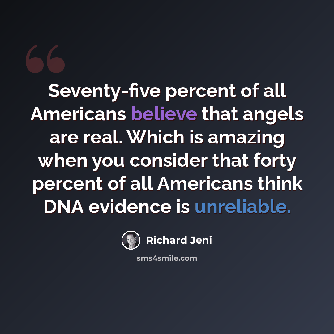 “Seventy-five percent of all Americans believe that angels are real. Which is amazing when you consider that forty percent of all Americans think DNA evidence is unreliable.” quote by Richard Jeni