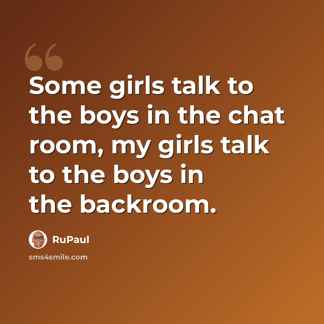 “Some girls talk to the boys in the chat room, my girls talk to the boys in the backroom.” quote by RuPaul