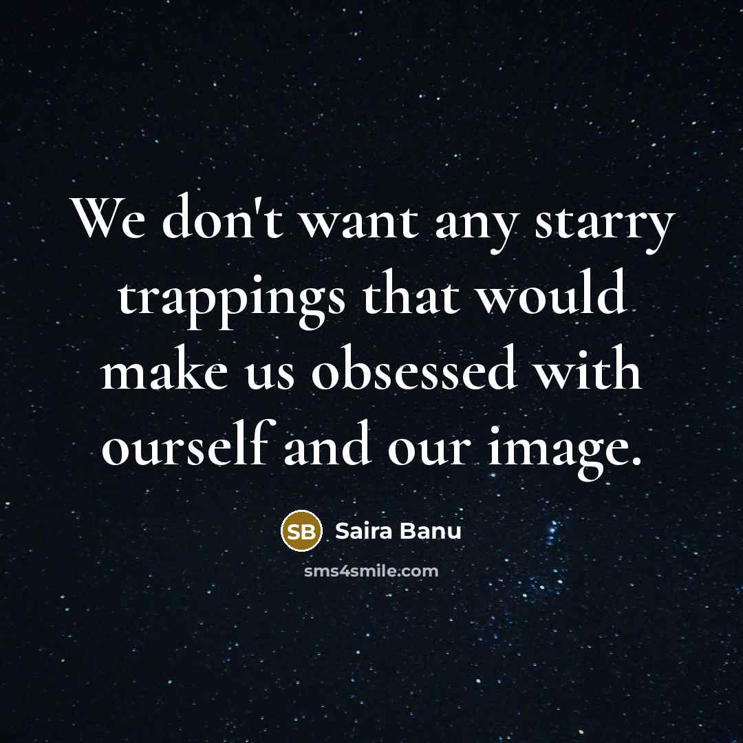 “We don't want any starry trappings that would make us obsessed with ourself and our image.” quote by Saira Banu