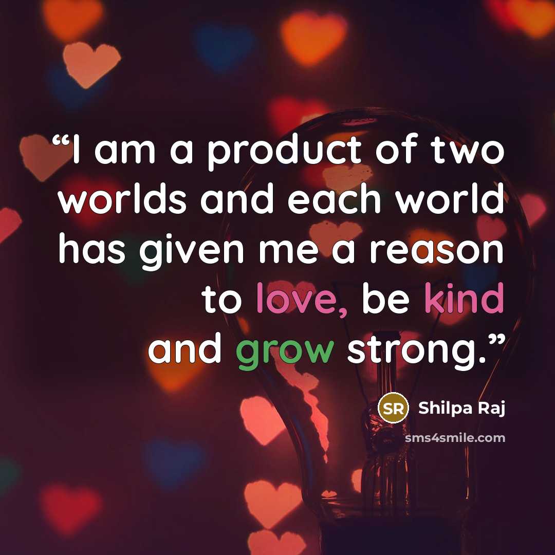 “I am a product of two worlds and each world has given me a reason to love, be kind and grow strong.” quote by Shilpa Raj