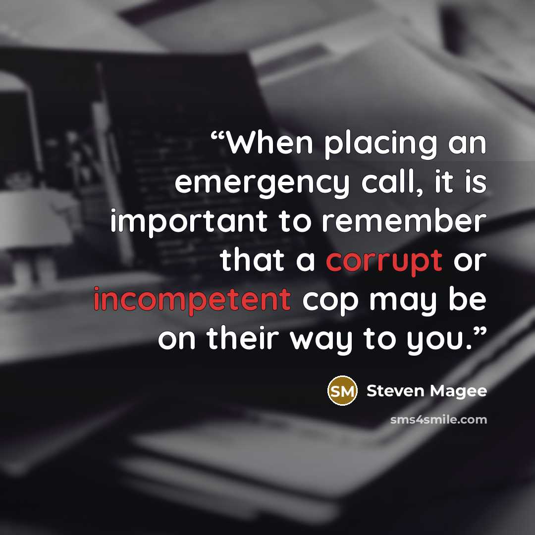 “When placing an emergency call, it is important to remember that a corrupt or incompetent cop may be on their way to you.” quote by Steven Magee