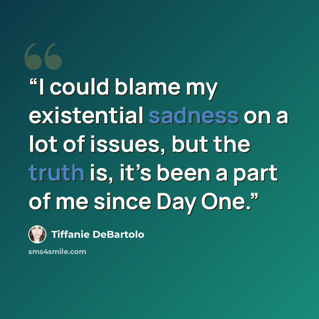 “I could blame my existential sadness on a lot of issues, but the truth is, it’s been a part of me since Day One.” quote by Tiffanie DeBartolo