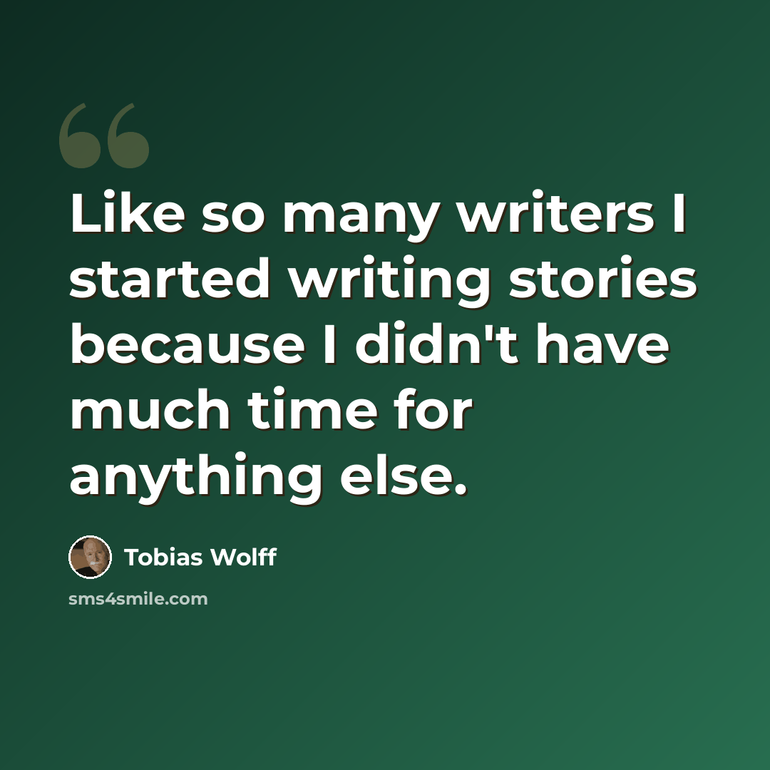“Like so many writers I started writing stories because I didn't have much time for anything else.” quote by Tobias Wolff