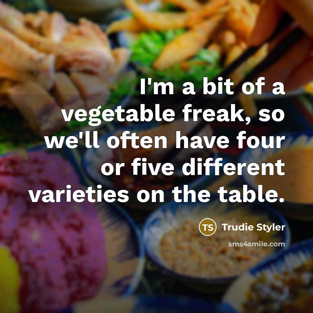 “I'm a bit of a vegetable freak, so we'll often have four or five different varieties on the table.” quote by Trudie Styler