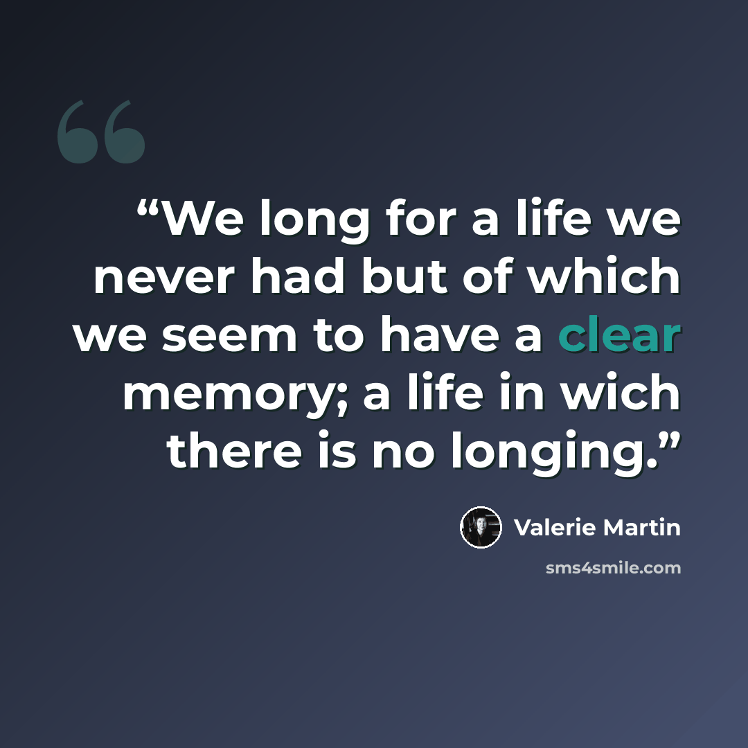 “We long for a life we never had but of which we seem to have a clear memory; a life in wich there is no longing.” quote by Valerie Martin